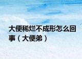 大便稀爛不成形怎么回事（大便弟）