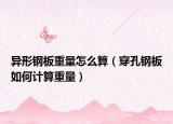 異形鋼板重量怎么算（穿孔鋼板如何計(jì)算重量）