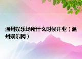溫州娛樂(lè)場(chǎng)所什么時(shí)候開(kāi)業(yè)（溫州娛樂(lè)網(wǎng)）