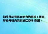 汕頭移動(dòng)號(hào)碼充值有優(yōu)惠嗎（暑期移動(dòng)號(hào)碼充值有送話費(fèi)嗎 謝謝）