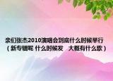 親們張杰2010演唱會到底什么時候舉行（新專輯呢 什么時候發(fā)   大概有什么歌）
