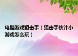 電腦游戲狙擊手（狙擊手伙計(jì)小游戲怎么玩）