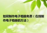 如何制作電子相冊(cè)免費(fèi)（在線制作電子相冊(cè)的方法）
