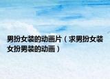 男扮女裝的動(dòng)畫片（求男扮女裝女扮男裝的動(dòng)畫）