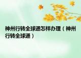 神州行轉(zhuǎn)全球通怎樣辦理（神州行轉(zhuǎn)全球通）