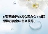 cf聯想鋒行ak怎么弄永久（cf聯想鋒行黃金ak怎么獲得）