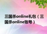 三國(guó)殺online禮包（三國(guó)殺online賬號(hào)）