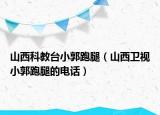 山西科教臺(tái)小郭跑腿（山西衛(wèi)視小郭跑腿的電話）