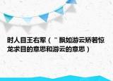 時人目王右軍（＂飄如游云矯若驚龍求目的意思和游云的意思）