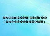 煤炭企業(yè)的安全管理,是指煤礦企業(yè)（煤炭企業(yè)安全責(zé)任經(jīng)營化管理）