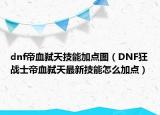 dnf帝血弒天技能加點(diǎn)圖（DNF狂戰(zhàn)士帝血弒天最新技能怎么加點(diǎn)）