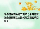 朱丹現(xiàn)在還主持節(jié)目嗎（朱丹加盟湖南衛(wèi)視還會(huì)主持其他衛(wèi)視的節(jié)目嗎）