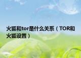 火狐和tor是什么關(guān)系（TOR和火狐設(shè)置）