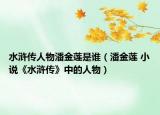 水滸傳人物潘金蓮是誰（潘金蓮 小說《水滸傳》中的人物）