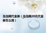 當當網(wǎng)代金券（當當網(wǎng)20元代金券怎么用）