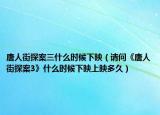 唐人街探案三什么時(shí)候下映（請(qǐng)問《唐人街探案3》什么時(shí)候下映上映多久）
