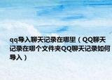 qq導(dǎo)入聊天記錄在哪里（QQ聊天記錄在哪個文件夾QQ聊天記錄如何導(dǎo)入）