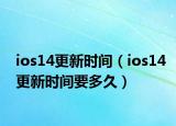 ios14更新時(shí)間（ios14更新時(shí)間要多久）