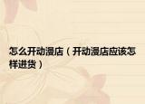 怎么開(kāi)動(dòng)漫店（開(kāi)動(dòng)漫店應(yīng)該怎樣進(jìn)貨）