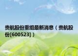 貴航股份重組最新消息（貴航股份[600523]）
