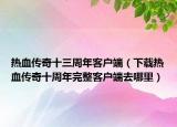 熱血傳奇十三周年客戶端（下載熱血傳奇十周年完整客戶端去哪里）