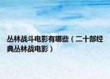 叢林戰(zhàn)斗電影有哪些（二十部經(jīng)典叢林戰(zhàn)電影）