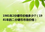 1981年2分硬幣價(jià)格多少!?（1981年的二分硬幣市場(chǎng)價(jià)格）