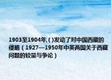 1903至1904年,( )發(fā)動(dòng)了對(duì)中國西藏的侵略（1927—1950年中英兩國關(guān)于西藏問題的較量與爭論）