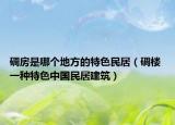 碉房是哪個地方的特色民居（碉樓 一種特色中國民居建筑）