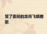 受了委屈的龍肖飛唱著歌