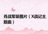 肖戰(zhàn)軍裝圖片（X戰(zhàn)記主題曲）