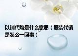 以銷代購是什么意思（服裝代銷是怎么一回事）