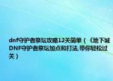 dnf守護(hù)者祭壇攻略12關(guān)簡單（《地下城DNF守護(hù)者祭壇加點和打法,帶你輕松過關(guān)）
