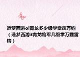造夢(mèng)西游ol青龍多少級(jí)學(xué)雷霆萬(wàn)鈞（造夢(mèng)西游3青龍將軍幾級(jí)學(xué)萬(wàn)霆雷鈞）