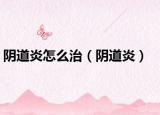 陰道炎怎么治（陰道炎）