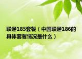 聯(lián)通185套餐（中國聯(lián)通186的具體套餐情況是什么）