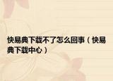 快易典下載不了怎么回事（快易典下載中心）
