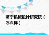 濟寧機械設計研究院（怎么樣）