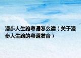 漫步人生路粵語(yǔ)怎么讀（關(guān)于漫步人生路的粵語(yǔ)發(fā)音）