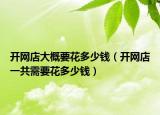 開網(wǎng)店大概要花多少錢（開網(wǎng)店一共需要花多少錢）
