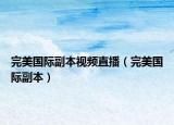 完美國(guó)際副本視頻直播（完美國(guó)際副本）