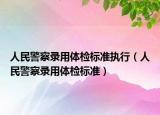 人民警察錄用體檢標(biāo)準(zhǔn)執(zhí)行（人民警察錄用體檢標(biāo)準(zhǔn)）