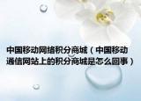中國移動網(wǎng)絡(luò)積分商城（中國移動通信網(wǎng)站上的積分商城是怎么回事）