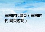 三國(guó)時(shí)代網(wǎng)頁(yè)（三國(guó)時(shí)代 網(wǎng)頁(yè)游戲）