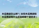 木瓜奇跡怎么樣?（永恒木瓜奇跡和木瓜奇跡有什么區(qū)別啊哪個(gè)更好點(diǎn)）