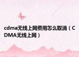 cdma無線上網(wǎng)費(fèi)用怎么取消（CDMA無線上網(wǎng)）