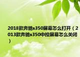 2018款奔馳s350屏幕怎么打開（2013款奔馳s350中控屏幕怎么關(guān)閉）