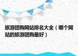 旅游團購網站排名大全（哪個網站的旅游團購最好）