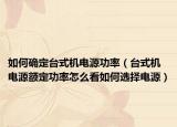 如何確定臺式機電源功率（臺式機電源額定功率怎么看如何選擇電源）