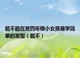 能不能在發(fā)四年級小女孩易學簡單的發(fā)型（能不）
